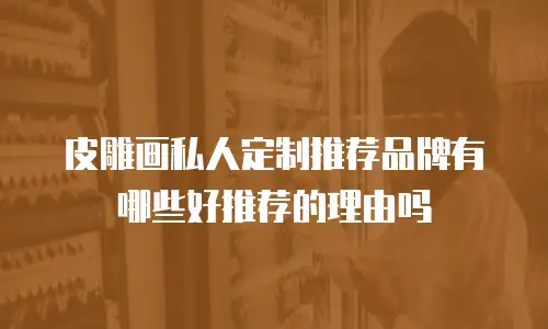 皮雕画私人定制推荐品牌有哪些好推荐的理由吗