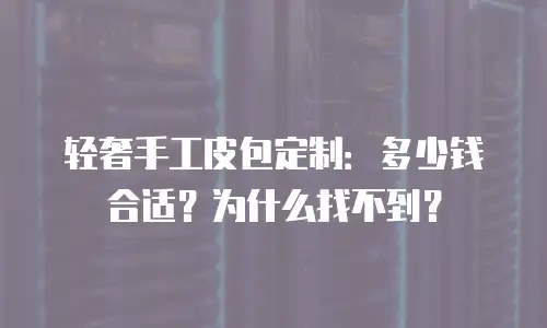 轻奢手工皮包定制：多少钱合适？为什么找不到？