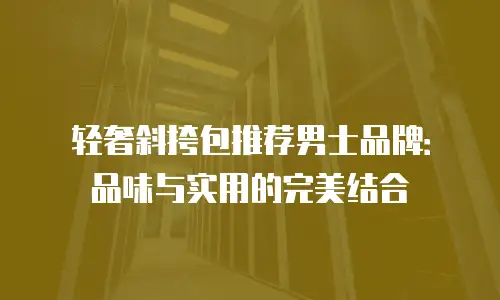 轻奢斜挎包推荐男士品牌：品味与实用的完美结合