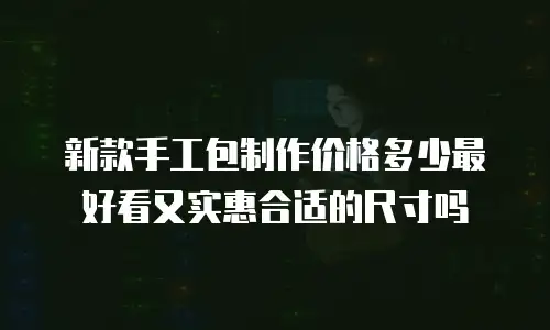 新款手工包制作价格多少最好看又实惠合适的尺寸吗