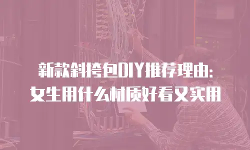 新款斜挎包DIY推荐理由：女生用什么材质好看又实用