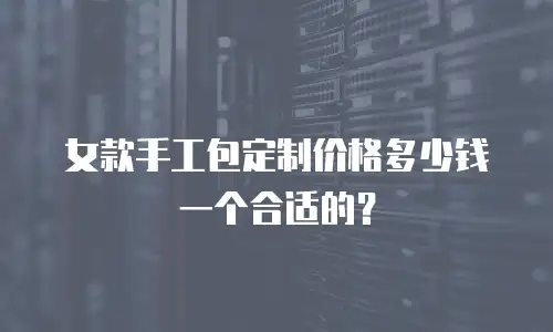 女款手工包定制价格多少钱一个合适的？
