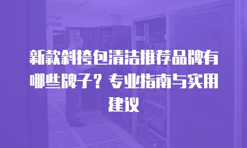 新款斜挎包清洁推荐品牌有哪些牌子？专业指南与实用建议