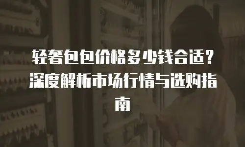 轻奢包包价格多少钱合适？深度解析市场行情与选购指南