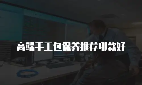 高端手工包保养推荐哪款好