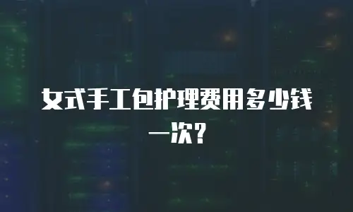  女式手工包护理费用多少钱一次？