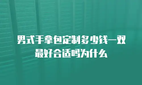 男式手拿包定制多少钱一双最好合适吗为什么