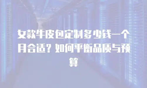 女款牛皮包定制多少钱一个月合适？如何平衡品质与预算