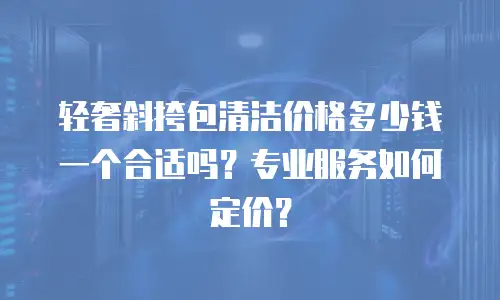 轻奢斜挎包清洁价格多少钱一个合适吗？专业服务如何定价？