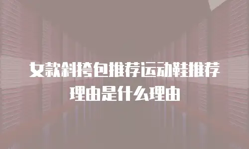 女款斜挎包推荐运动鞋推荐理由是什么理由