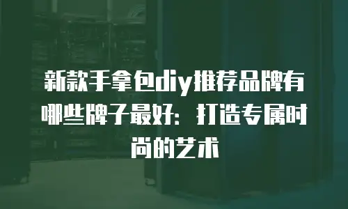 新款手拿包diy推荐品牌有哪些牌子最好：打造专属时尚的艺术