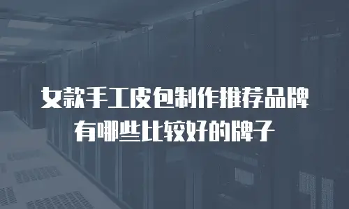 女款手工皮包制作推荐品牌有哪些比较好的牌子