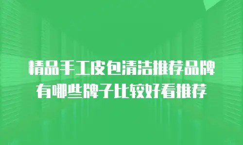 精品手工皮包清洁推荐品牌有哪些牌子比较好看推荐