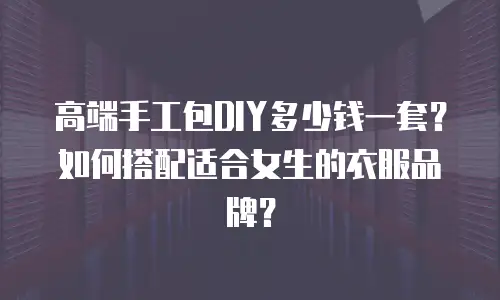高端手工包DIY多少钱一套？如何搭配适合女生的衣服品牌？