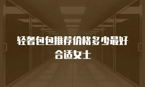 轻奢包包推荐价格多少最好合适女士