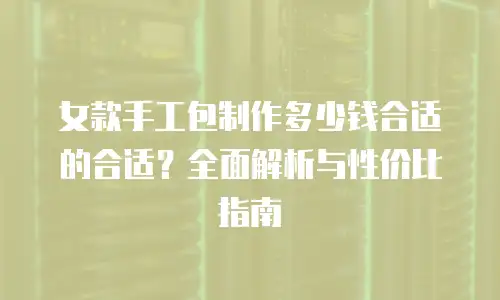 女款手工包制作多少钱合适的合适？全面解析与性价比指南