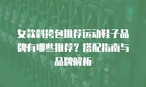 女款斜挎包推荐运动鞋子品牌有哪些推荐？搭配指南与品牌解析