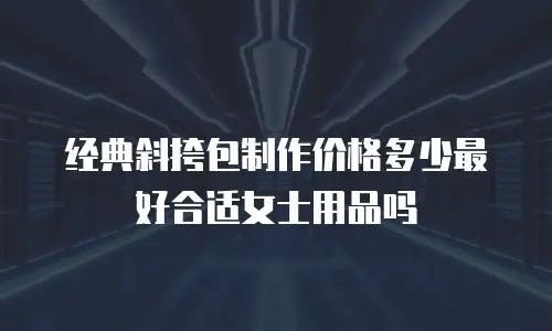 经典斜挎包制作价格多少最好合适女士用品吗