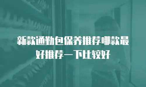 新款通勤包保养推荐哪款最好推荐一下比较好