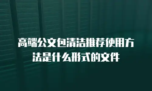 高端公文包清洁推荐使用方法是什么形式的文件