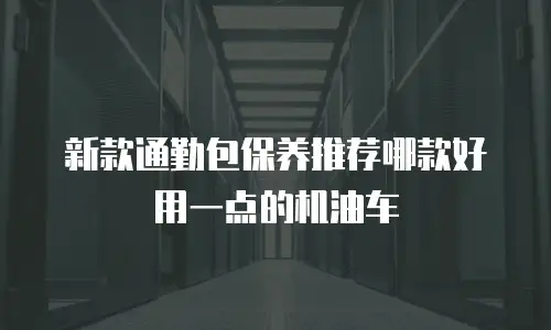 新款通勤包保养推荐哪款好用一点的机油车