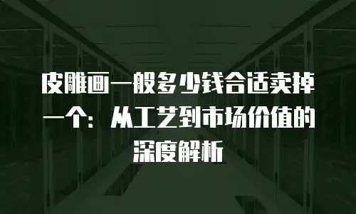 皮雕画一般多少钱合适卖掉一个：从工艺到市场价值的深度解析
