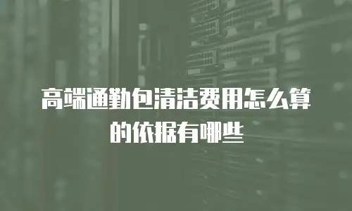 高端通勤包清洁费用怎么算的依据有哪些