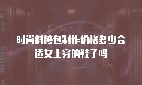 时尚斜挎包制作价格多少合适女士穿的鞋子吗