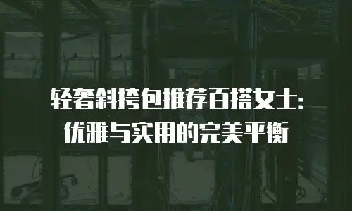 轻奢斜挎包推荐百搭女士：优雅与实用的完美平衡