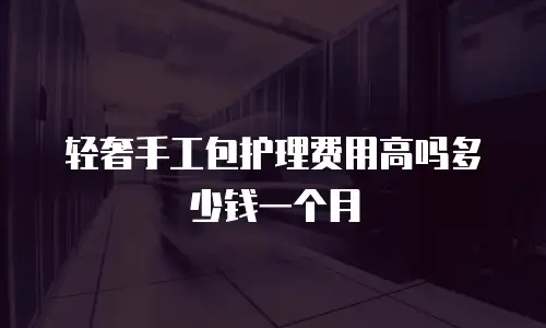 轻奢手工包护理费用高吗多少钱一个月