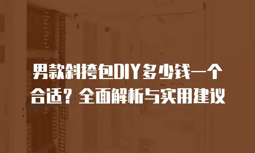 男款斜挎包DIY多少钱一个合适？全面解析与实用建议