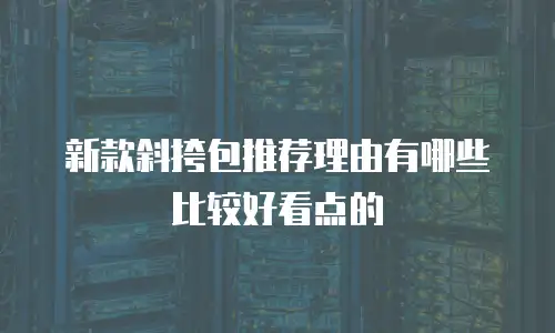 新款斜挎包推荐理由有哪些比较好看点的