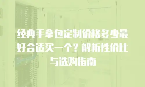 经典手拿包定制价格多少最好合适买一个？解析性价比与选购指南