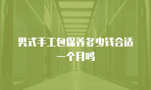 男式手工包保养多少钱合适一个月吗