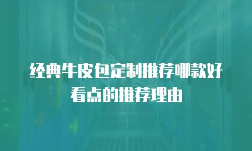 经典牛皮包定制推荐哪款好看点的推荐理由