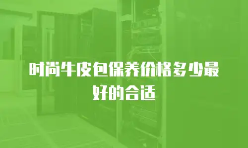 时尚牛皮包保养价格多少最好的合适