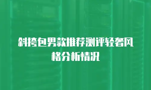 斜挎包男款推荐测评轻奢风格分析情况