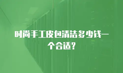 时尚手工皮包清洁多少钱一个合适？