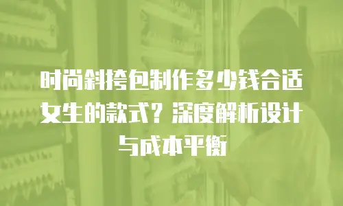 时尚斜挎包制作多少钱合适女生的款式？深度解析设计与成本平衡