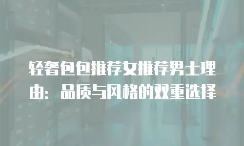 轻奢包包推荐女推荐男士理由：品质与风格的双重选择