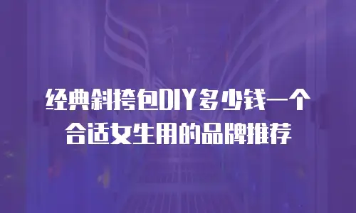 经典斜挎包DIY多少钱一个合适女生用的品牌推荐