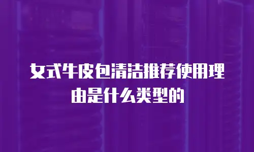 女式牛皮包清洁推荐使用理由是什么类型的