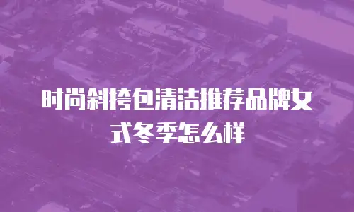 时尚斜挎包清洁推荐品牌女式冬季怎么样