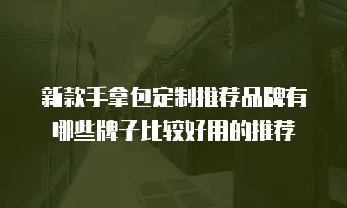 新款手拿包定制推荐品牌有哪些牌子比较好用的推荐