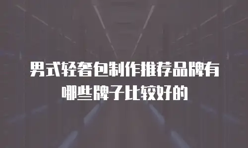 男式轻奢包制作推荐品牌有哪些牌子比较好的