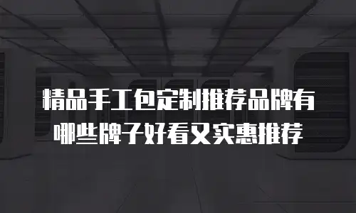 精品手工包定制推荐品牌有哪些牌子好看又实惠推荐