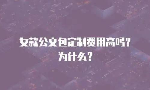 女款公文包定制费用高吗？为什么？