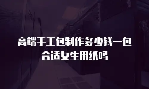 高端手工包制作多少钱一包合适女生用纸吗