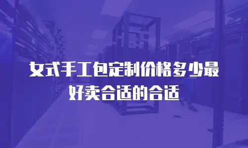 女式手工包定制价格多少最好卖合适的合适
