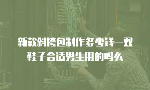 新款斜挎包制作多少钱一双鞋子合适男生用的吗么